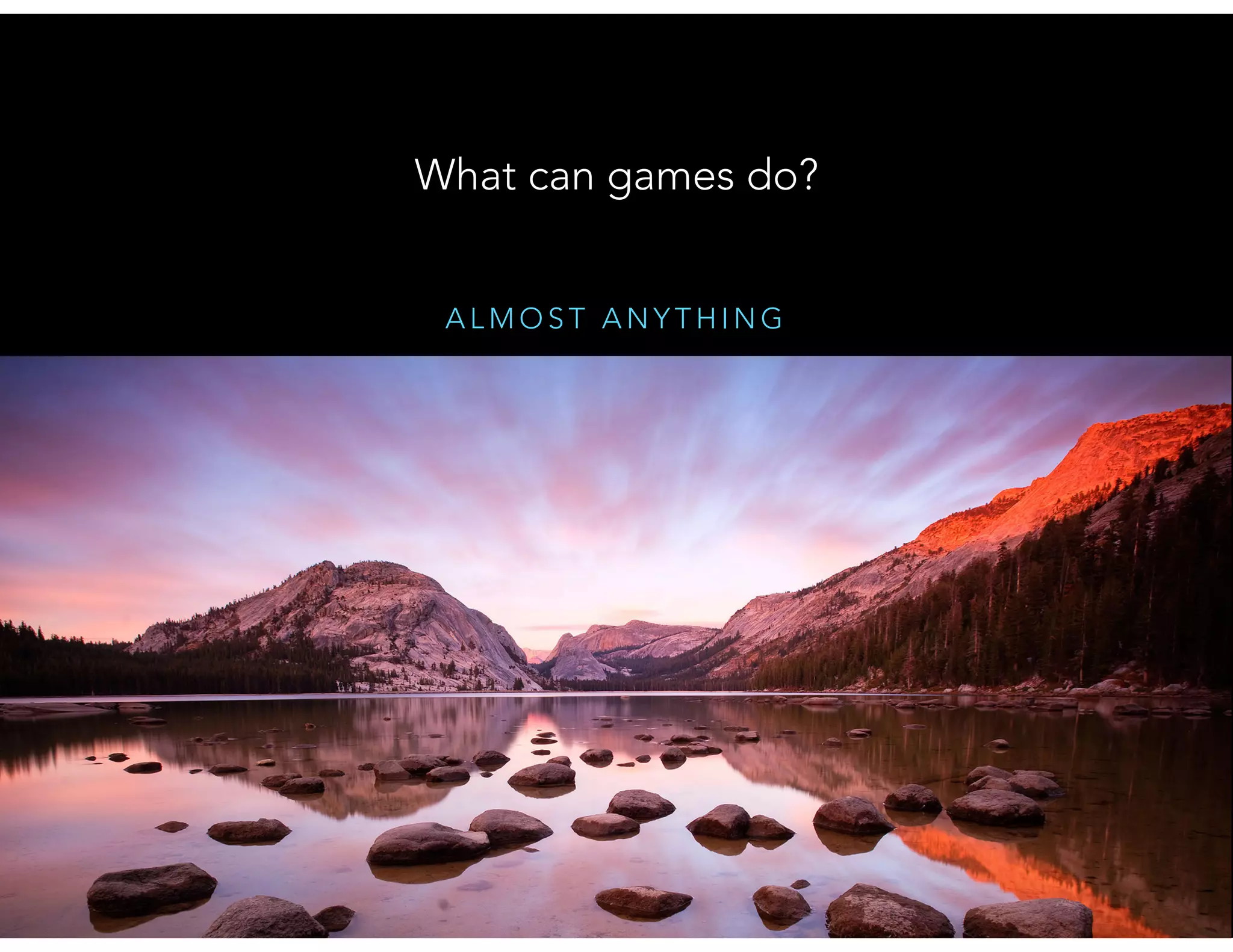 A L M O S T A N Y T H I N G
What can games do?
 