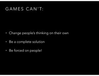 G A M E S C A N ’ T:
• Change people’s thinking on their own
• Be a complete solution
• Be forced on people!
 