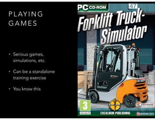 P L AY I N G
G A M E S
• Serious games,
simulations, etc.
• Can be a standalone
training exercise
• You know this
 