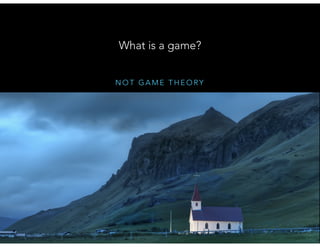 N O T G A M E T H E O RY
What is a game?
 