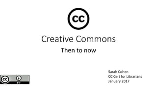 Creative Commons
Then to now
Sarah Cohen
CC Cert for Librarians
January 2017
 
