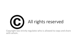 All rights reserved
Copyright law strictly regulates who is allowed to copy and share
with whom.
 