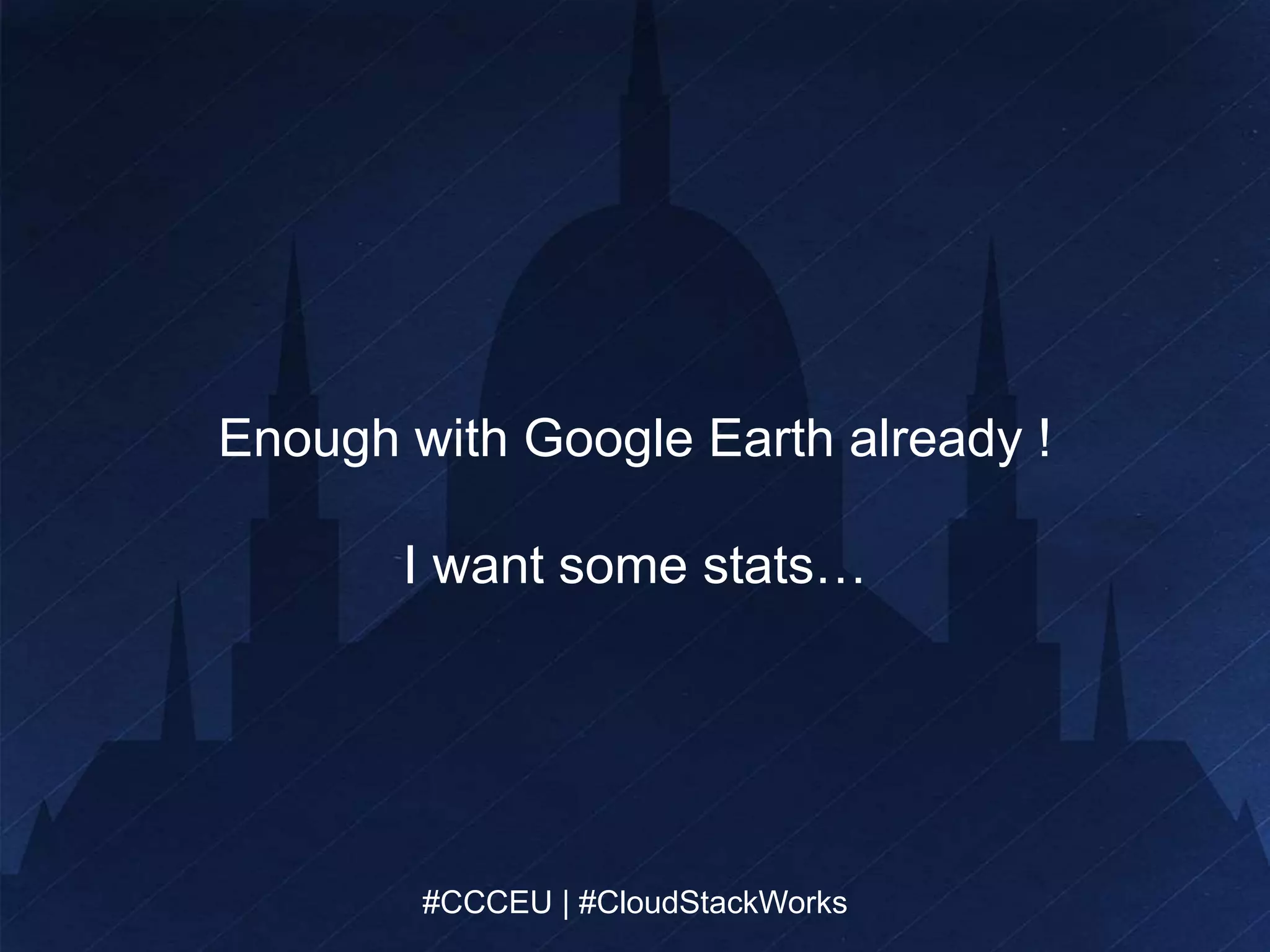 Enough with Google Earth already ! 
I want some stats… 
#CCCEU | #CloudStackWorks 
#CCCEU | #CloudStackWorks 
 