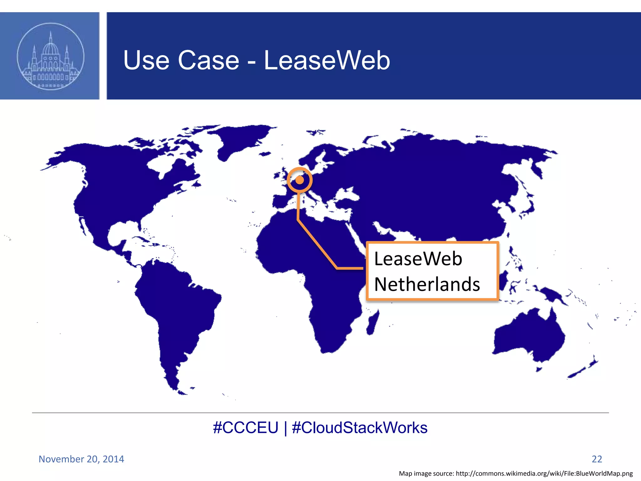 LeaseWeb 
Netherlands 
#CCCEU | #CloudStackWorks 
Map image source: http://commons.wikimedia.org/wiki/File:BlueWorldMap.png 
Use Case - LeaseWeb 
November 20, 2014 22 
 