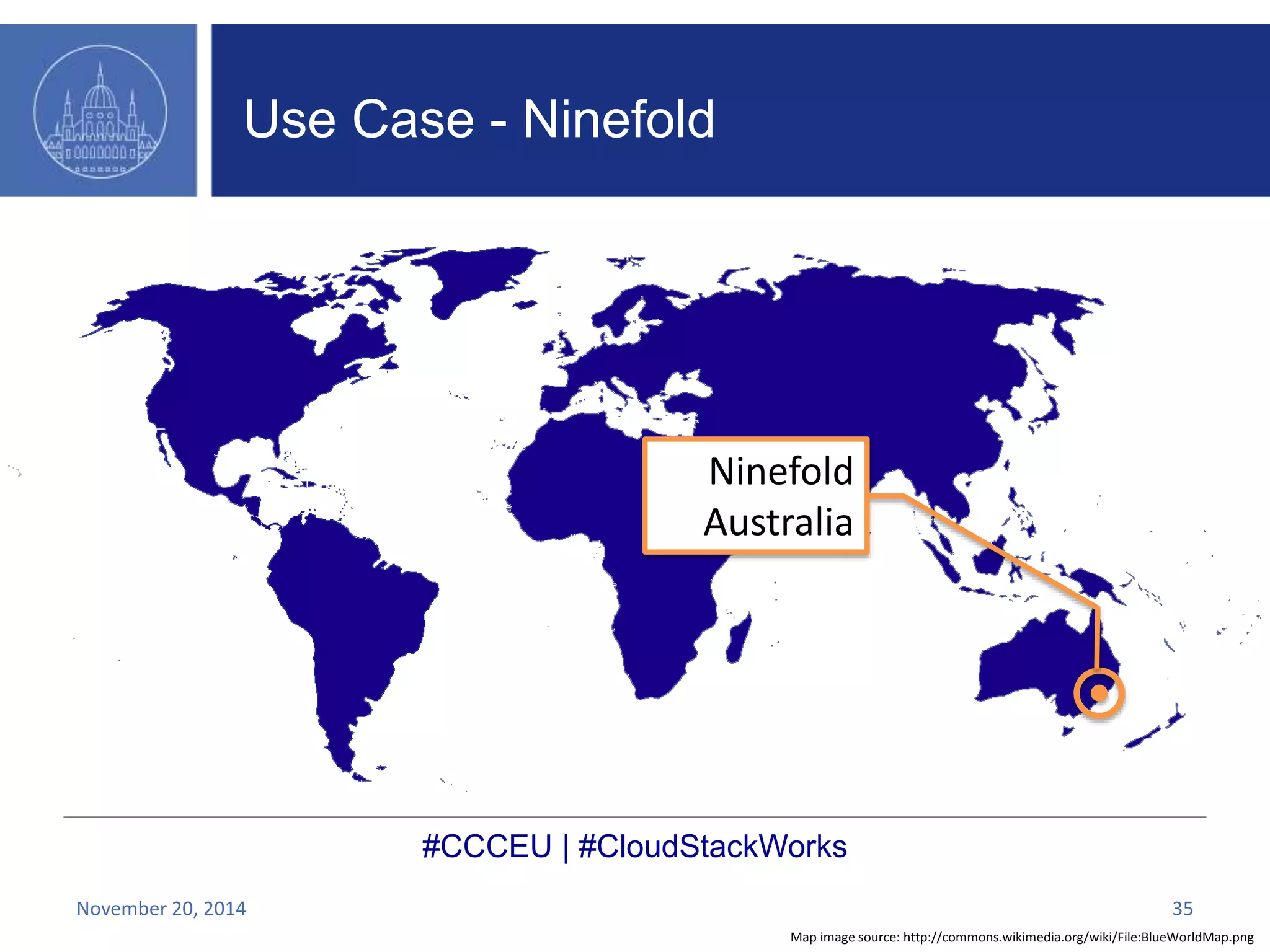 Ninefold 
Australia 
#CCCEU | #CloudStackWorks 
Map image source: http://commons.wikimedia.org/wiki/File:BlueWorldMap.png 
Use Case - Ninefold 
November 20, 2014 35 
 