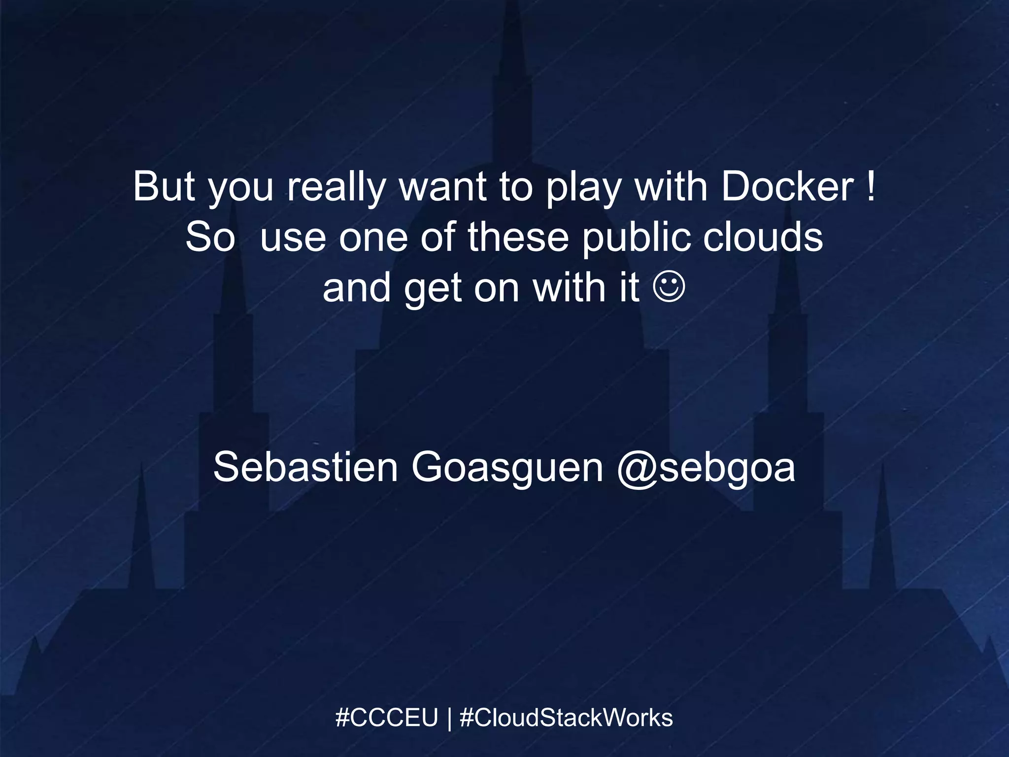 But you really want to play with Docker ! 
So use one of these public clouds 
and get on with it  
Sebastien Goasguen @sebgoa 
#CCCEU | #CloudStackWorks 
#CCCEU | #CloudStackWorks 
