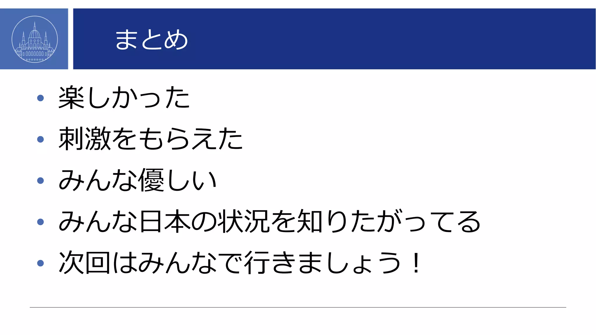 まとめ
• 楽しかった
• 刺激をもらえた
• みんな優しい
• みんな日本の状況を知りたがってる
• 次回はみんなで行きましょう！
 