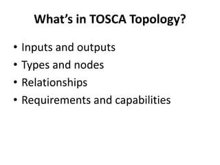 What’s in TOSCA Topology? 
• Inputs and outputs 
• Types and nodes 
• Relationships 
• Requirements and capabilities 
 