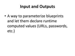 Input and Outputs 
• A way to parameterize blueprints 
and let them declare runtime 
computed values (URLs, passwords, 
etc.) 
 