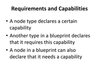 Requirements and Capabilities 
• A node type declares a certain 
capability 
• Another type in a blueprint declares 
that it requires this capability 
• A node in a blueprint can also 
declare that it needs a capability 
 