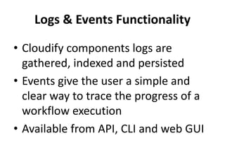 Logs & Events Functionality 
• Cloudify components logs are 
gathered, indexed and persisted 
• Events give the user a simple and 
clear way to trace the progress of a 
workflow execution 
• Available from API, CLI and web GUI 
 