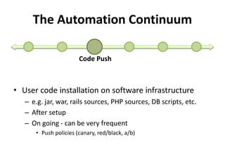 The Automation Continuum 
Code Push 
• User code installation on software infrastructure 
– e.g. jar, war, rails sources, PHP sources, DB scripts, etc. 
– After setup 
– On going - can be very frequent 
• Push policies (canary, red/black, a/b) 
 
