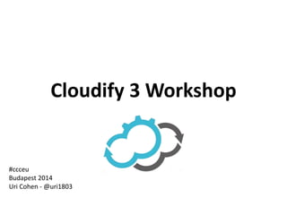 Cloudify 3 Workshop 
#ccceu 
Budapest 2014 
Uri Cohen - @uri1803 
 