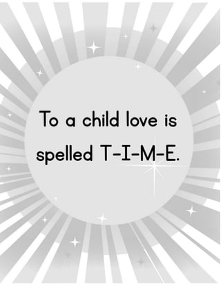 To a child love is
spelled T-I-M-E.
 