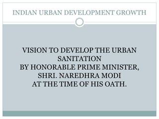 INDIAN URBAN DEVELOPMENT GROWTH
VISION TO DEVELOP THE URBAN
SANITATION
BY HONORABLE PRIME MINISTER,
SHRI. NAREDHRA MODI
AT THE TIME OF HIS OATH.
 