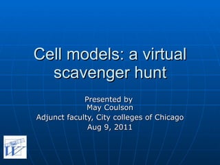 Cell models: a virtual scavenger hunt Presented by  May Coulson Adjunct faculty, City colleges of Chicago Aug 9, 2011 