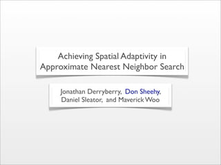 Achieving Spatial Adaptivity in
Approximate Nearest Neighbor Search

     Jonathan Derryberry, Don Sheehy,
     Daniel Sleator, and Maverick Woo
 