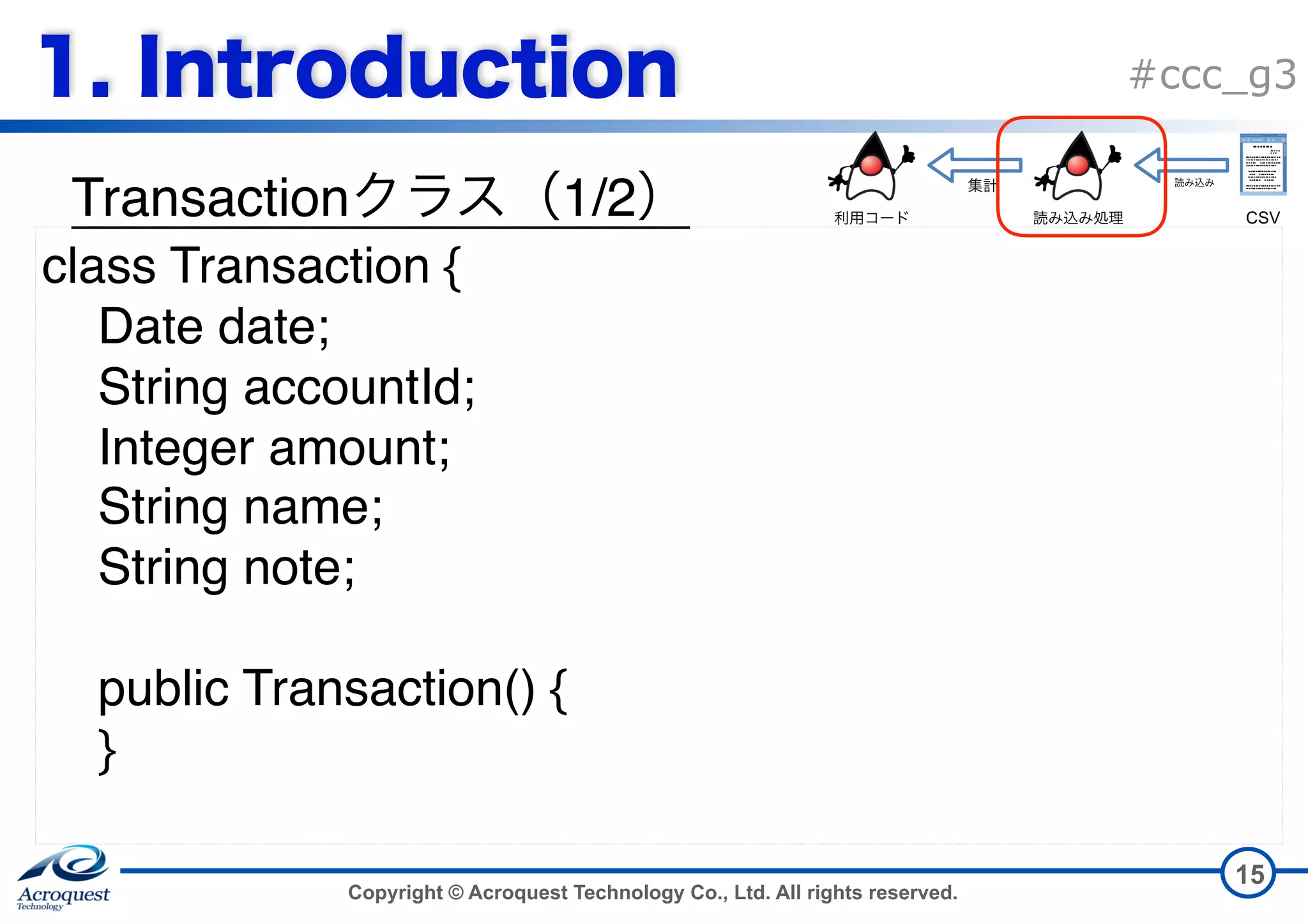 Copyright © Acroquest Technology Co., Ltd. All rights reserved. #ccc_g3 Transaction 1/2 15 class Transaction { Date date; String accountId; Integer amount; String name; String note; public Transaction() { } CSV 