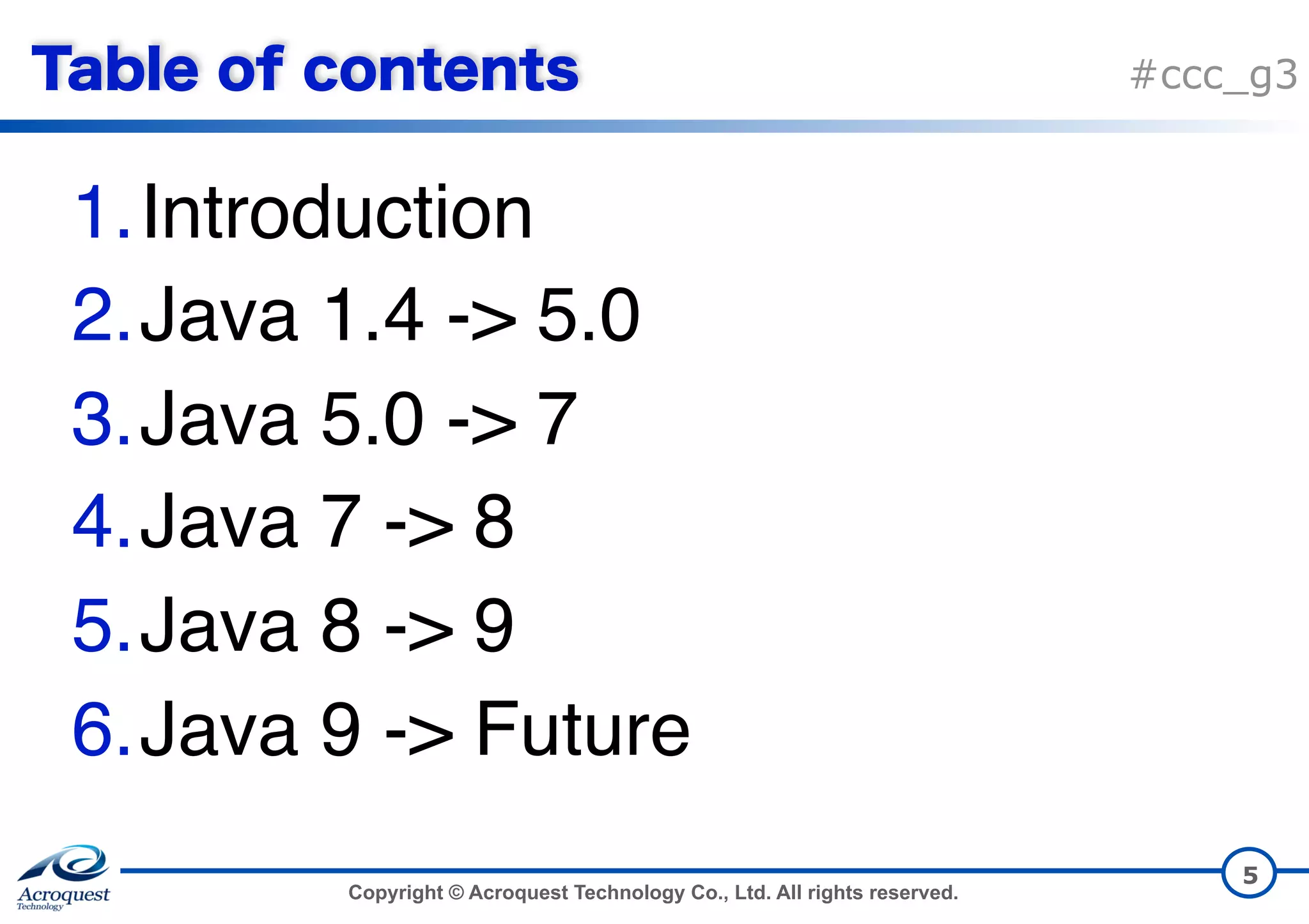 Copyright © Acroquest Technology Co., Ltd. All rights reserved. #ccc_g3 1.Introduction 2.Java 1.4 -> 5.0 3.Java 5.0 -> 7 4.Java 7 -> 8 5.Java 8 -> 9 6.Java 9 -> Future 5 