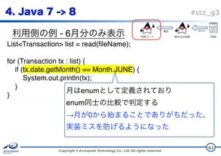 Copyright © Acroquest Technology Co., Ltd. All rights reserved.
#ccc_g3
- 6
61
List<Transaction> list = read(fileName);
for (Transaction tx : list) {
if (tx.date.getMonth() == Month.JUNE) {
System.out.println(tx);
}
}
enum  
enum  
→ 0  
CSV
 