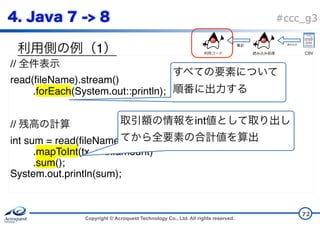 Copyright © Acroquest Technology Co., Ltd. All rights reserved.
#ccc_g3
1
72
//
read(fileName).stream()
.forEach(System.out::println);
//
int sum = read(fileName).stream()
.mapToInt(tx -> tx.amount)
.sum();
System.out.println(sum);
int
CSV
 
 
