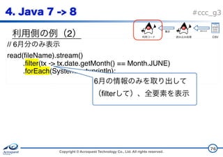 Copyright © Acroquest Technology Co., Ltd. All rights reserved.
#ccc_g3
2
76
// 6
read(fileName).stream()
.filter(tx -> tx.date.getMonth() == Month.JUNE)
.forEach(System.out::println);
6
filter
CSV
 