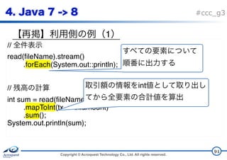 Copyright © Acroquest Technology Co., Ltd. All rights reserved.
#ccc_g3
1
91
//
read(fileName).stream()
.forEach(System.out::println);
//
int sum = read(fileName).stream()
.mapToInt(tx -> tx.amount)
.sum();
System.out.println(sum);
 
int
 