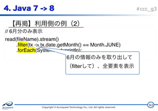 Copyright © Acroquest Technology Co., Ltd. All rights reserved.
#ccc_g3
2
92
// 6
read(fileName).stream()
.filter(tx -> tx.date.getMonth() == Month.JUNE)
.forEach(System.out::println);
6
filter
 