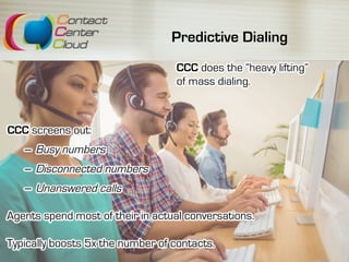 Predictive Dialing
CCC screens out:
–  Busy numbers
–  Disconnected numbers
–  Unanswered calls
Agents spend most of their in actual conversations.
Typically boosts 5x the number of contacts.
CCC does the “heavy lifting”
of mass dialing.
 