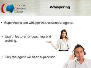 Whispering
•  Supervisors can whisper instructions to agents
•  Useful feature for coaching and
training.
•  Only the agent will hear supervisor.
 