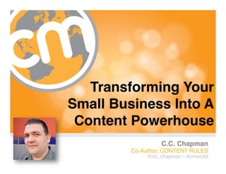Transforming Your  
Small Business Into A  
 Content Powerhouse"
                   C.C. Chapman"
         Co-Author, CONTENT RULES!
              @cc_chapman • #cmworld!
                              #cmworld
 