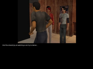 And the shared joy at watching a sim try to dance… 