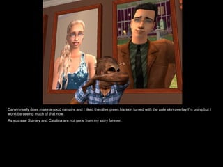 Darwin really does make a good vampire and I liked the olive green his skin turned with the pale skin overlay I’m using but I won’t be seeing much of that now. As you saw Stanley and Catalina are not gone from my story forever.  