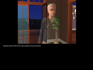 Stanley spent most of his time upstairs around his bed. 