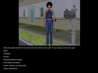 Alicia did pretty well and for the mean time she will keep this outfit. It may change come junior year. Stats: 10/3/9/9/1 Scorpio Popularity/Grilled Cheese 5 top rated businesses Loves: vampires and face paint Hates: werewolves 