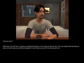 “ How you doin’? Well, that’s it for this time. I hoped you enjoyed the read or if not I hope you tell me why. The next update will most likely be about a month away as real life has stepped in a bit to take up some of my extra spare time. 