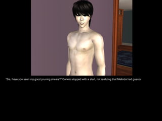 “ Sis, have you seen my good pruning shears?” Darwin stopped with a start, not realizing that Melinda had guests. 