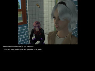 Mel froze and stared directly into the mirror. “ You can’t keep avoiding me. I’m not going to go away.” 