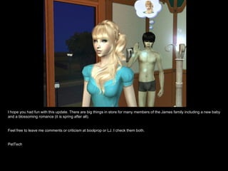 I hope you had fun with this update. There are big things in store for many members of the James family including a new baby and a blossoming romance (it is spring after all). Feel free to leave me comments or criticism at boolprop or LJ. I check them both. PetTech 