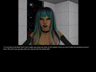 “ I’m not here to be liked! And I don’t really care what you think of me Captain since you don’t make the decisions around here. Why don’t you go play with your toys and let the adults talk!”  