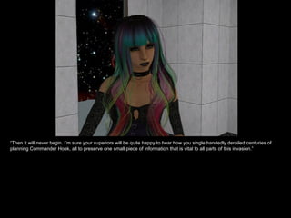 “ Then it will never begin. I’m sure your superiors will be quite happy to hear how you single handedly derailed centuries of planning Commander Hoek, all to preserve one small piece of information that is vital to all parts of this invasion.” 