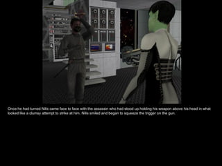 Once he had turned Nilis came face to face with the assassin who had stood up holding his weapon above his head in what looked like a clumsy attempt to strike at him. Nilis smiled and began to squeeze the trigger on the gun. 