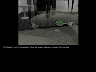 The Captain’s body hit the deck with a thud, the weapon clattering as it struck the metal floor. 