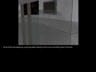 As all of this was happening, a grey fog began filtering into the room and drifting down to the floor. 