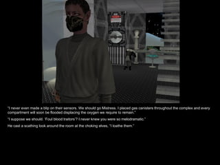 “ I never even made a blip on their sensors. We should go Mistress. I placed gas canisters throughout the complex and every compartment will soon be flooded displacing the oxygen we require to remain.” “ I suppose we should. ‘Foul blood traitors’? I never knew you were so melodramatic.” He cast a scathing look around the room at the choking elves, “I loathe them.” 