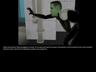 High Commander Hoek struggled to remain on his feet and reach the base’s atmosphere control panel but the curare worked fast and within seconds his respiratory system was paralyzed. 