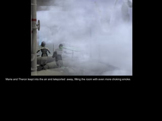 Marie and Theron leapt into the air and teleported  away, filling the room with even more choking smoke. 