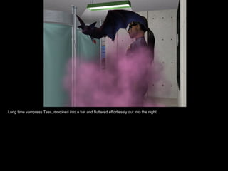 Long time vampress Tess, morphed into a bat and fluttered effortlessly out into the night. 