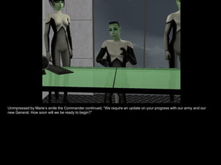 Unimpressed by Marie’s smile the Commander continued, “We require an update on your progress with our army and our new General. How soon will we be ready to begin?” 
