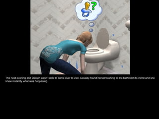 The next evening and Darwin wasn’t able to come over to visit. Cassidy found herself rushing to the bathroom to vomit and she knew instantly what was happening. 